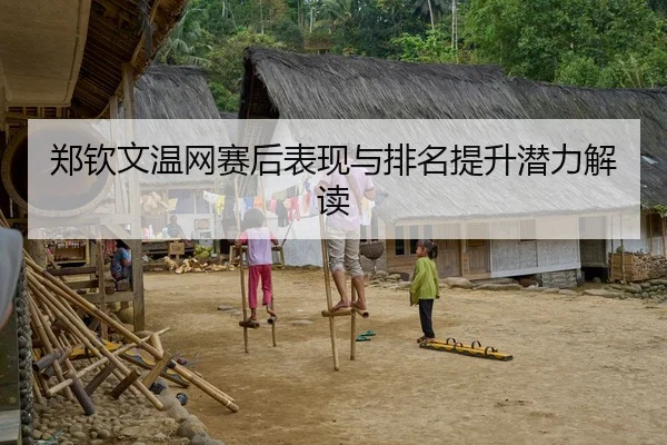 郑钦文温网赛后表现与排名提升潜力解读
