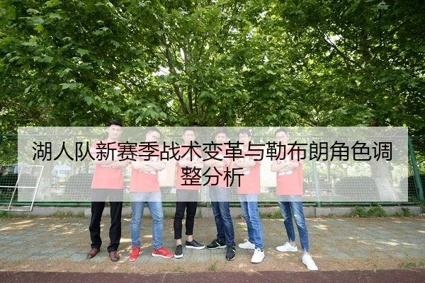 湖人队新赛季战术变革与勒布朗角色调整分析